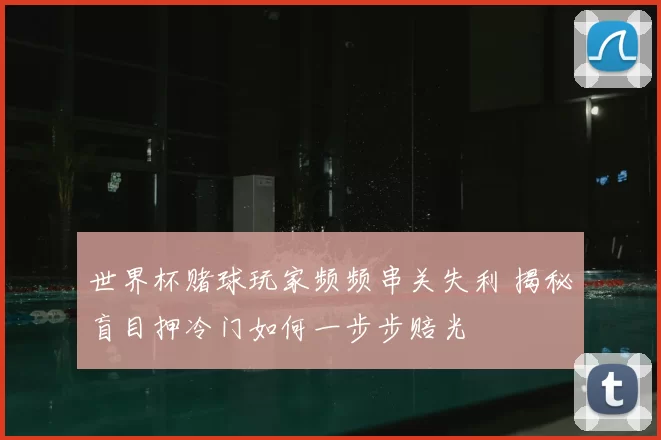 世界杯赌球玩家频频串关失利 揭秘盲目押冷门如何一步步赔光