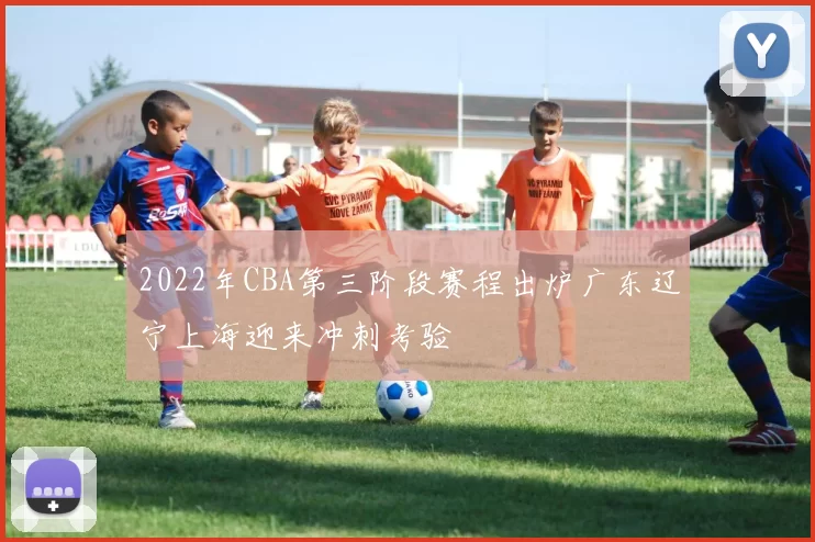 2022年CBA第三阶段赛程出炉广东辽宁上海迎来冲刺考验