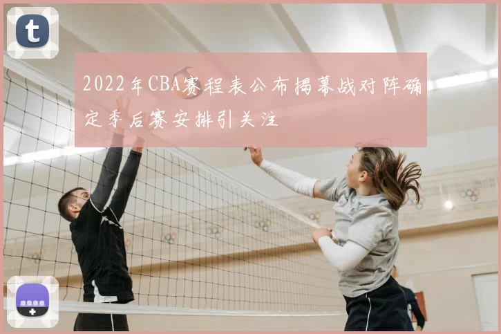 2022年CBA赛程表公布揭幕战对阵确定季后赛安排引关注