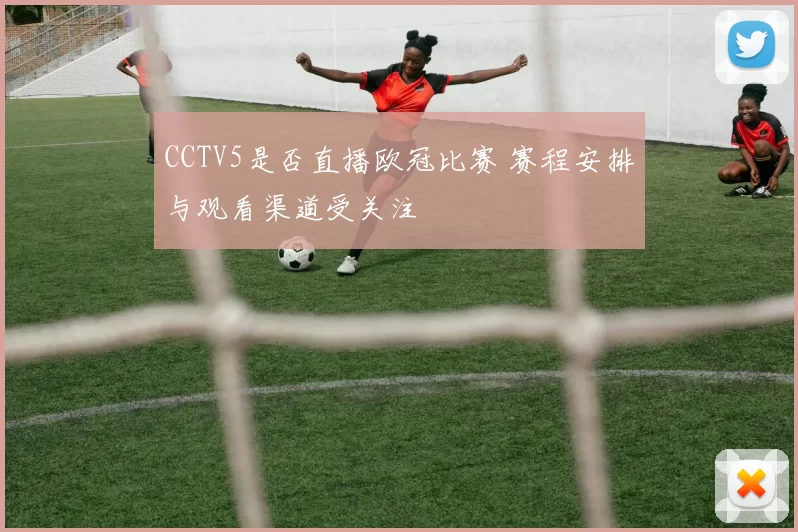 CCTV5是否直播欧冠比赛 赛程安排与观看渠道受关注