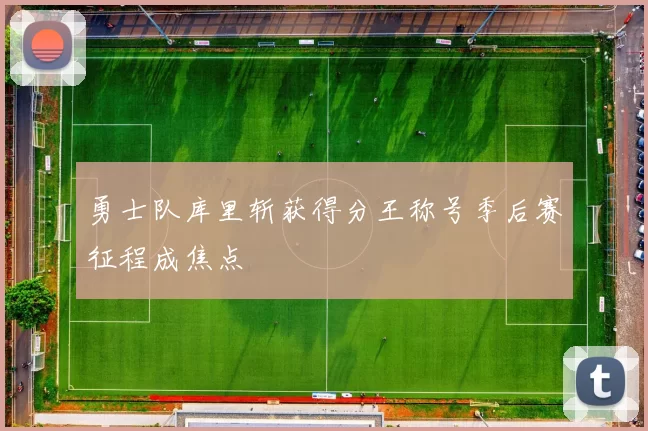勇士队库里斩获得分王称号季后赛征程成焦点