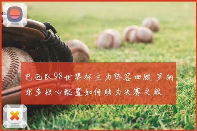 巴西队98世界杯主力阵容回顾 罗纳尔多核心配置如何助力决赛之旅