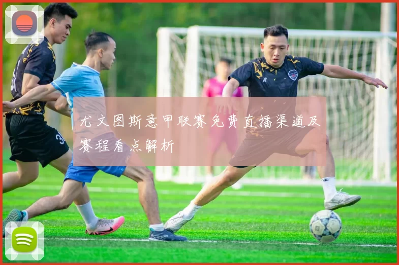 尤文图斯意甲联赛免费直播渠道及赛程看点解析