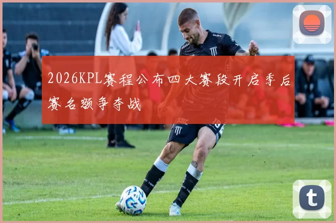 2026KPL赛程公布四大赛段开启季后赛名额争夺战