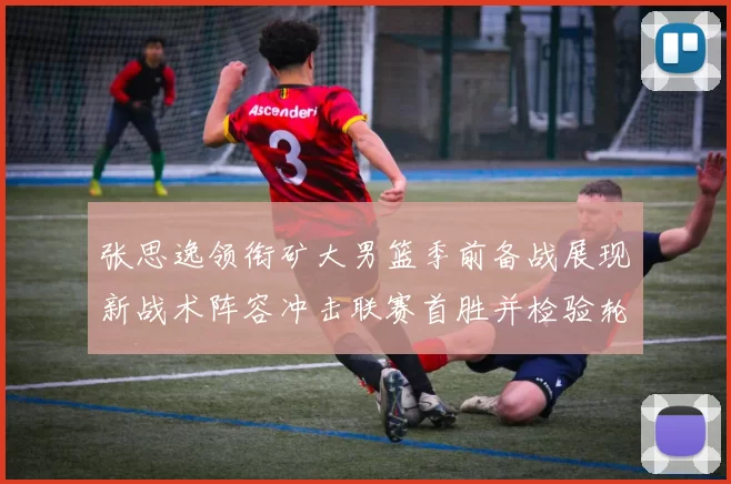 张思逸领衔矿大男篮季前备战展现新战术阵容冲击联赛首胜并检验轮换深度