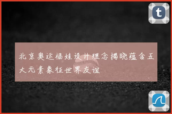 北京奥运福娃设计理念揭晓蕴含五大元素象征世界友谊