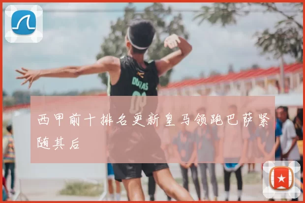 西甲前十排名更新皇马领跑巴萨紧随其后