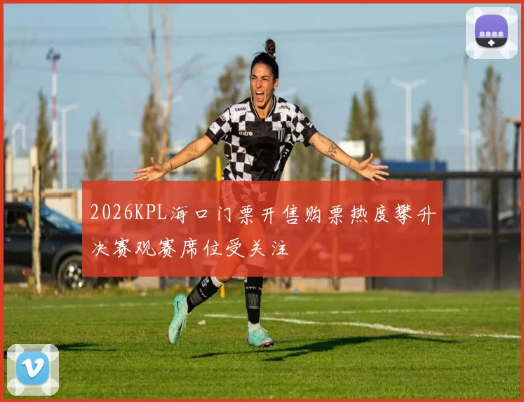 2026KPL海口门票开售购票热度攀升决赛观赛席位受关注