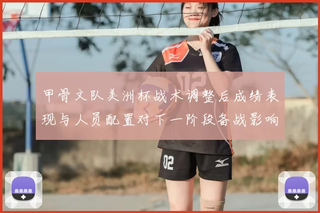 甲骨文队美洲杯战术调整后成绩表现与人员配置对下一阶段备战影响看点