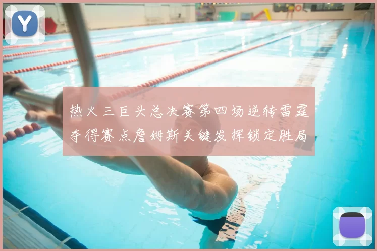 热火三巨头总决赛第四场逆转雷霆夺得赛点詹姆斯关键发挥锁定胜局