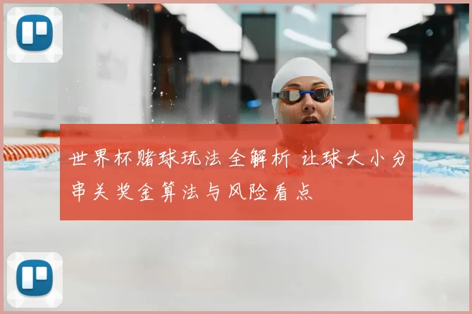 世界杯赌球玩法全解析 让球大小分串关奖金算法与风险看点