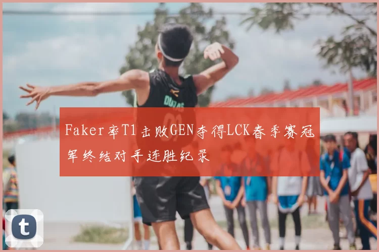 Faker率T1击败GEN夺得LCK春季赛冠军终结对手连胜纪录