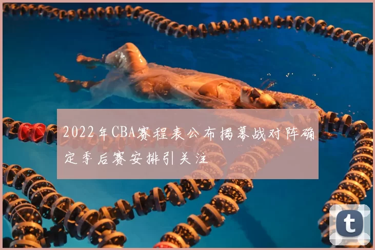 2022年CBA赛程表公布揭幕战对阵确定季后赛安排引关注