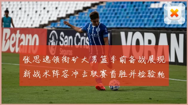 张思逸领衔矿大男篮季前备战展现新战术阵容冲击联赛首胜并检验轮换深度