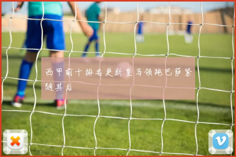 西甲前十排名更新皇马领跑巴萨紧随其后