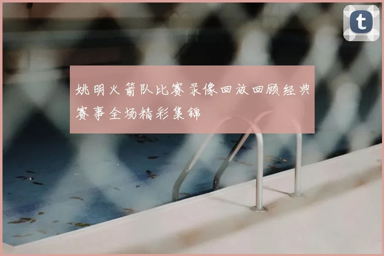 姚明火箭队比赛录像回放回顾经典赛事全场精彩集锦