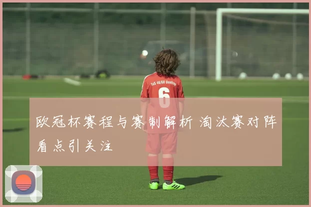 欧冠杯赛程与赛制解析 淘汰赛对阵看点引关注