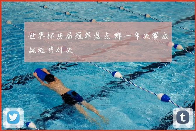 世界杯历届冠军盘点 哪一年决赛成就经典对决