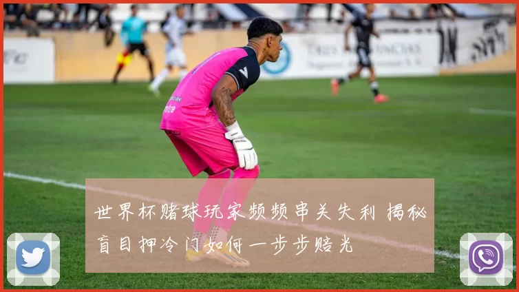 世界杯赌球玩家频频串关失利 揭秘盲目押冷门如何一步步赔光