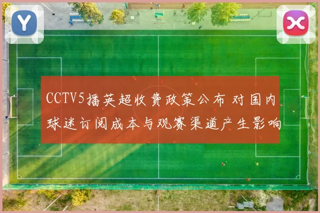 CCTV5播英超收费政策公布 对国内球迷订阅成本与观赛渠道产生影响