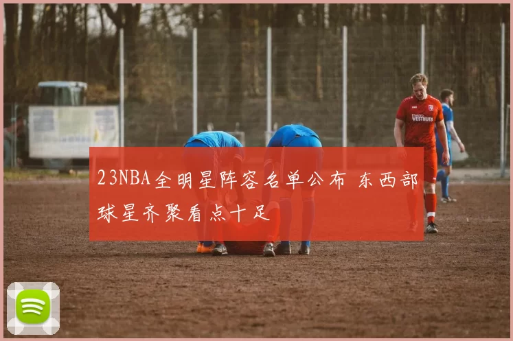 23NBA全明星阵容名单公布 东西部球星齐聚看点十足