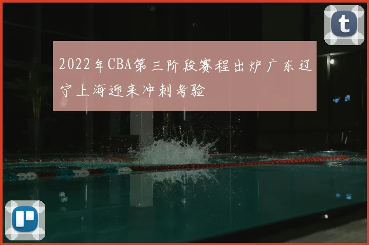 2022年CBA第三阶段赛程出炉广东辽宁上海迎来冲刺考验