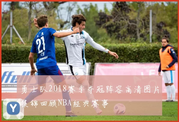 勇士队2018赛季夺冠阵容高清图片集锦回顾NBA经典赛事