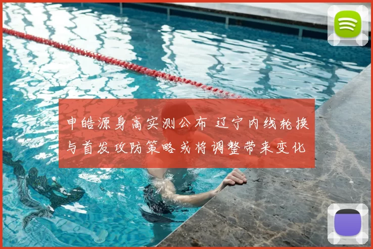 申皓源身高实测公布 辽宁内线轮换与首发攻防策略或将调整带来变化