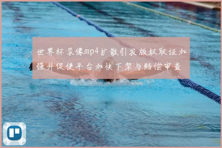 世界杯录像mp4扩散引发版权取证加强并促使平台加快下架与赔偿审查