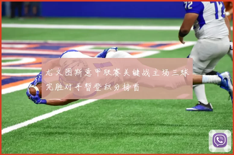 尤文图斯意甲联赛关键战主场三球完胜对手暂登积分榜首