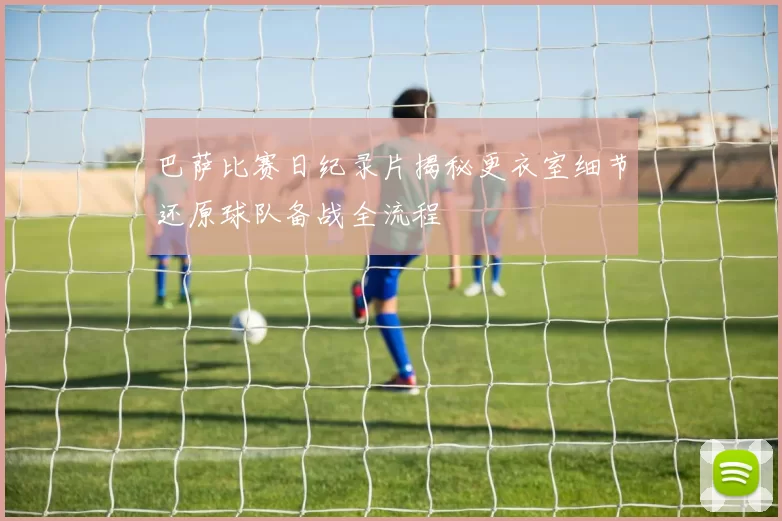 巴萨比赛日纪录片揭秘更衣室细节还原球队备战全流程