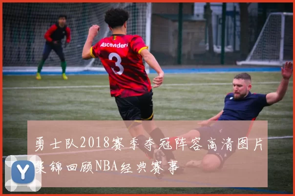 勇士队2018赛季夺冠阵容高清图片集锦回顾NBA经典赛事