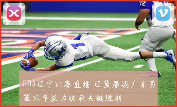 CBA辽宁比赛直播 辽篮鏖战广东男篮末节发力收获关键胜利