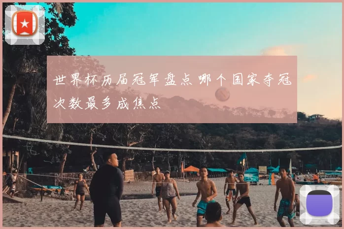 世界杯历届冠军盘点 哪个国家夺冠次数最多成焦点