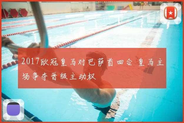 2017欧冠皇马对巴萨首回合 皇马主场争夺晋级主动权