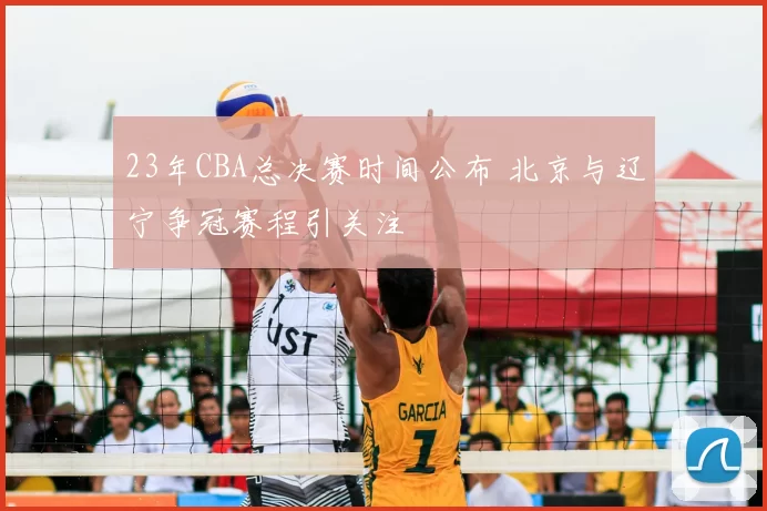 23年CBA总决赛时间公布 北京与辽宁争冠赛程引关注